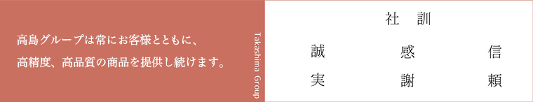 高島グループは常にお客様とともに、高精度、高品質の商品を提供し続けます。
